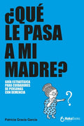 ¿Qué le Pasa a mi Madre?: Guía Estratégica para Cuidadores de Personas con Demencia
