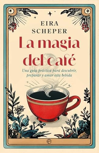 La Magia del Cafe: Una Guía Práctica para Descubrir, Preparar y Amar Esta Bebida